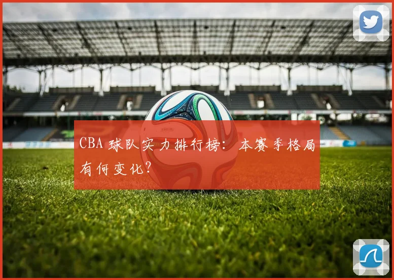 CBA 球队实力排行榜：本赛季格局有何变化？