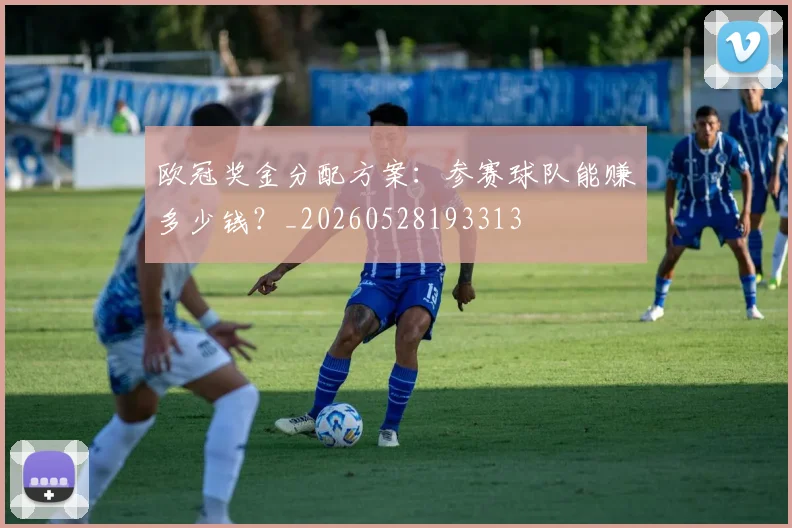 欧冠奖金分配方案:参赛球队能赚多少钱?_20260528193313
