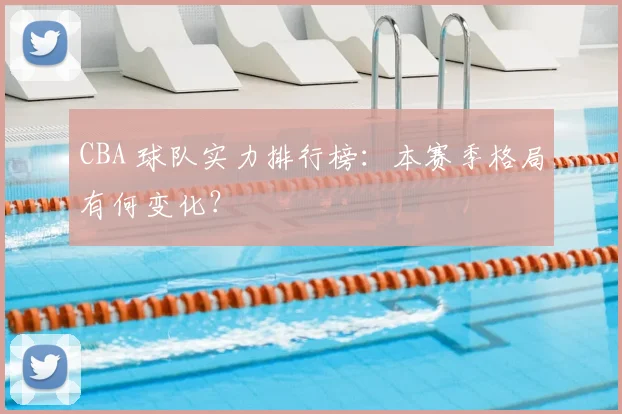 CBA 球队实力排行榜:本赛季格局有何变化?