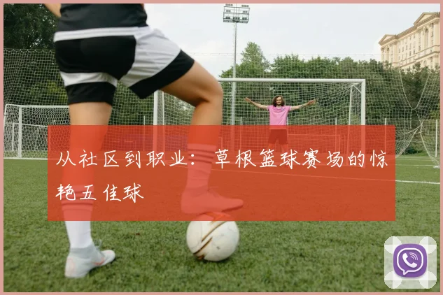 从社区到职业：草根篮球赛场的惊艳五佳球