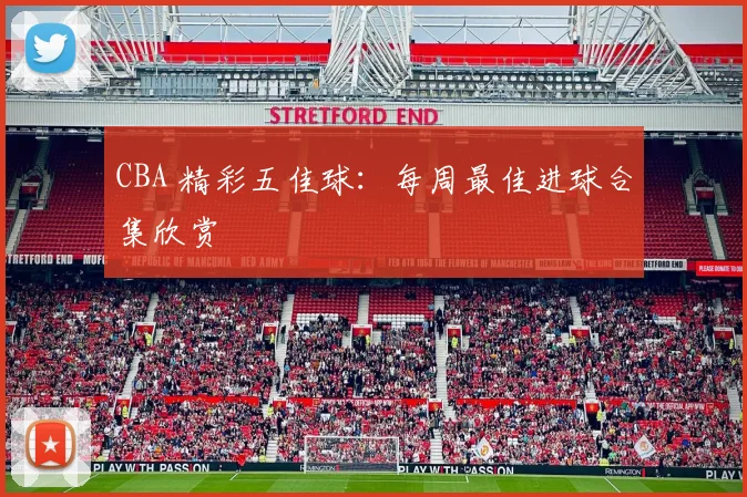 CBA 精彩五佳球:每周最佳进球合集欣赏