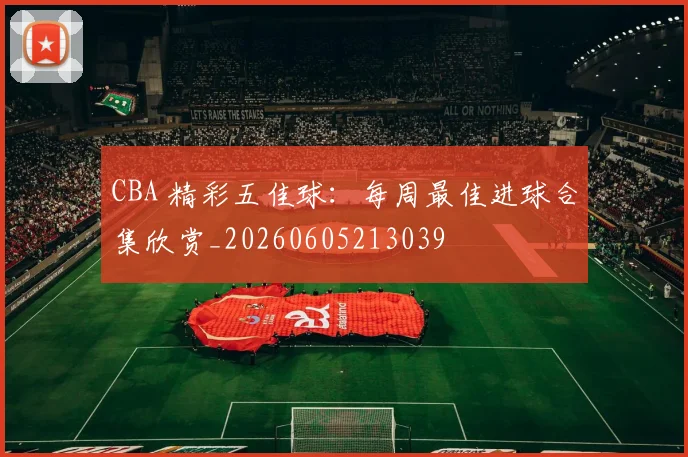 CBA 精彩五佳球:每周最佳进球合集欣赏_20260605213039