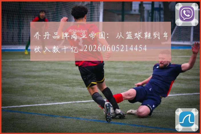 乔丹品牌商业帝国:从篮球鞋到年收入数十亿_20260605214454