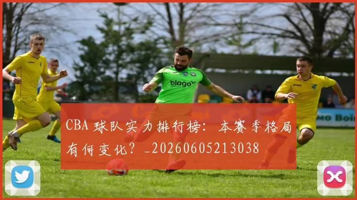 CBA 球队实力排行榜：本赛季格局有何变化？_20260605213038