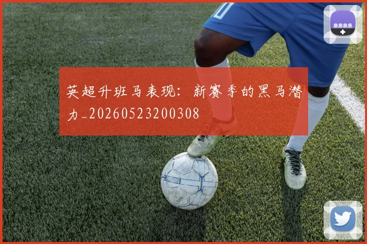 英超升班马表现：新赛季的黑马潜力_20260523200308