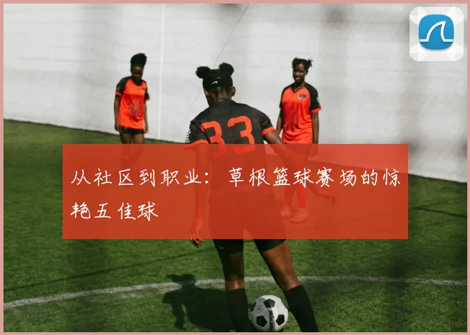 从社区到职业：草根篮球赛场的惊艳五佳球