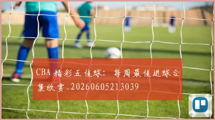 CBA 精彩五佳球:每周最佳进球合集欣赏_20260605213039
