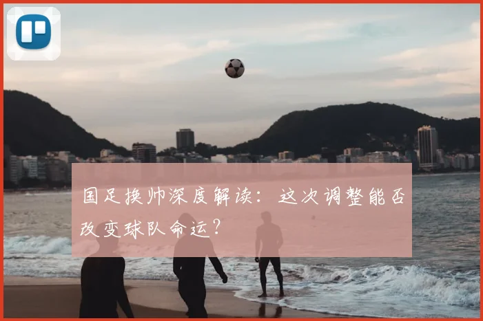 国足换帅深度解读:这次调整能否改变球队命运?