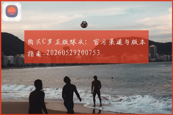 购买C罗正版球衣：官方渠道与版本指南_20260529200753