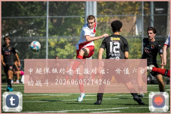 中超保级对手直接对话：价值六分的战斗_20260605214246