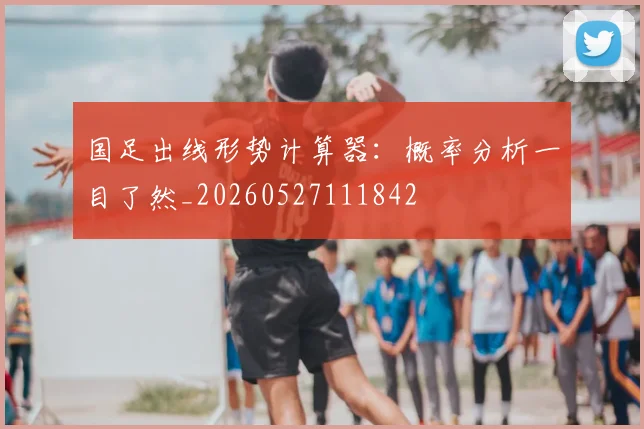 国足出线形势计算器：概率分析一目了然_20260527111842